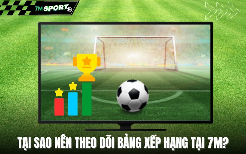 Tại sao nên theo dõi bảng xếp hạng tại 7M?